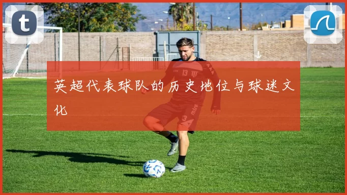 英超代表球队的历史地位与球迷文化