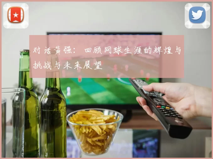 对话黄强：回顾网球生涯的辉煌与挑战与未来展望