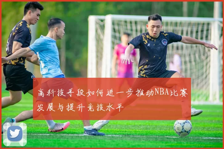 高科技手段如何进一步推动NBA比赛发展与提升竞技水平