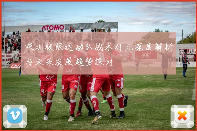 深圳极限运动队战术对比深度解析与未来发展趋势探讨
