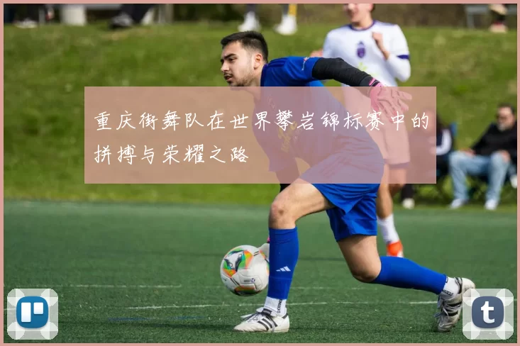 重庆街舞队在世界攀岩锦标赛中的拼搏与荣耀之路