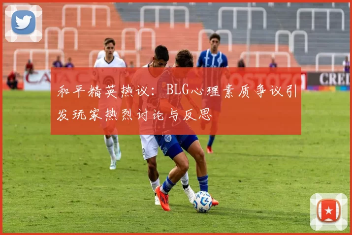 和平精英热议：BLG心理素质争议引发玩家热烈讨论与反思