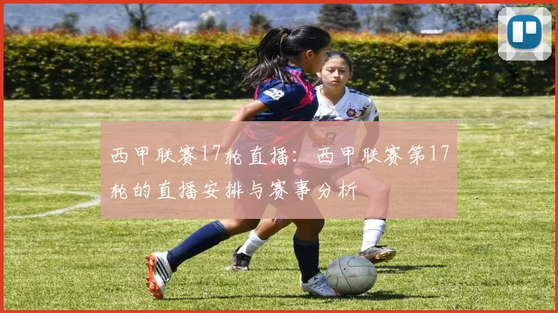西甲联赛17轮直播：西甲联赛第17轮的直播安排与赛事分析