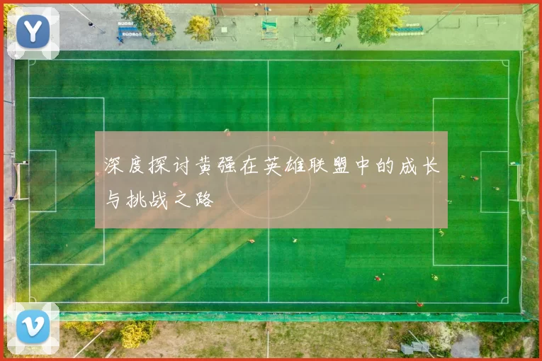 深度探讨黄强在英雄联盟中的成长与挑战之路