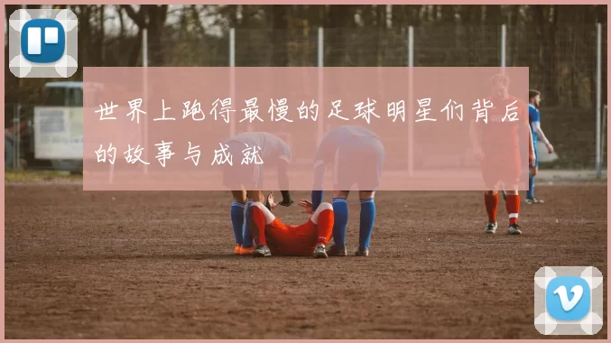 世界上跑得最慢的足球明星们背后的故事与成就
