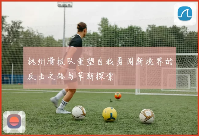 杭州滑板队重塑自我勇闯新境界的反击之路与革新探索