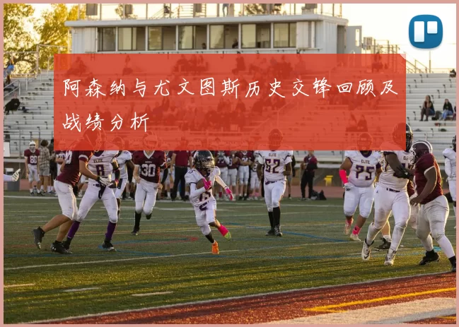 阿森纳与尤文图斯历史交锋回顾及战绩分析